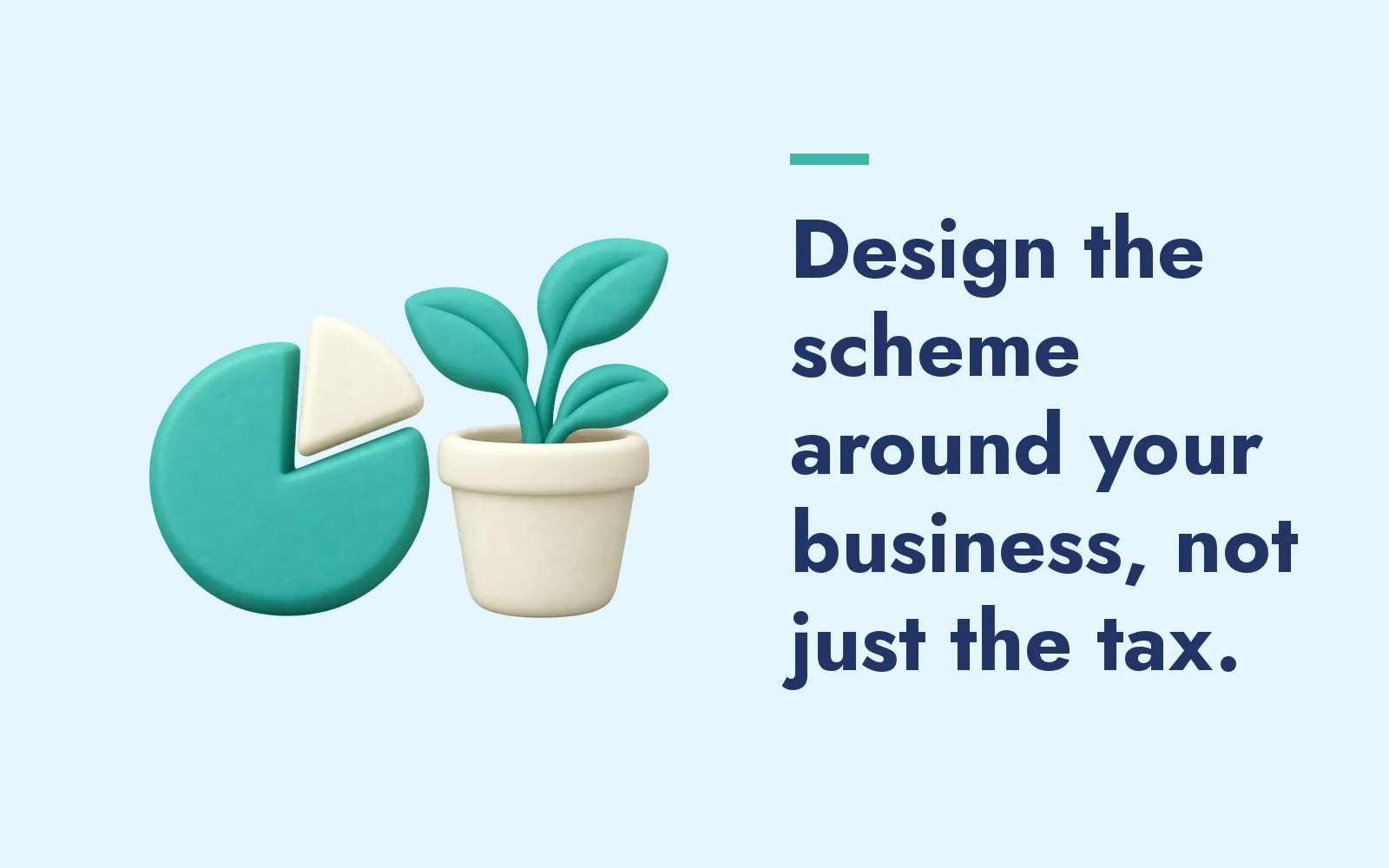 Design the scheme around your business, not just the tax.